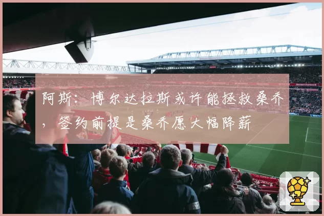 阿斯：博尔达拉斯或许能拯救桑乔，签约前提是桑乔愿大幅降薪
