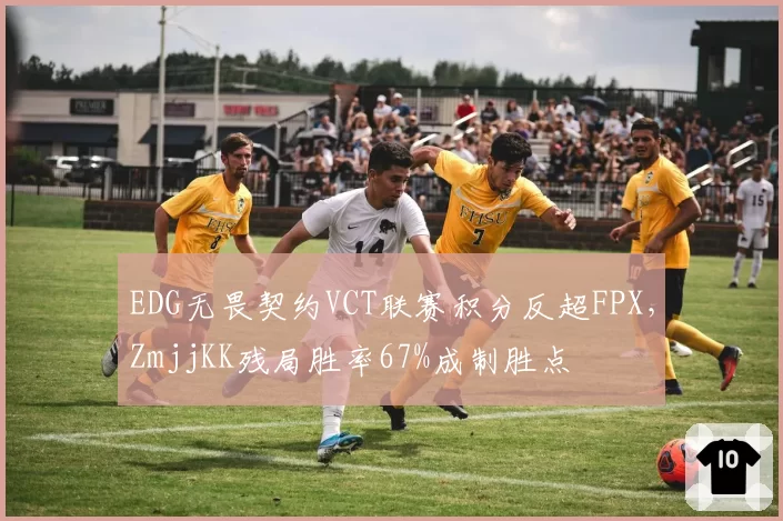 EDG无畏契约VCT联赛积分反超FPX，ZmjjKK残局胜率67%成制胜点