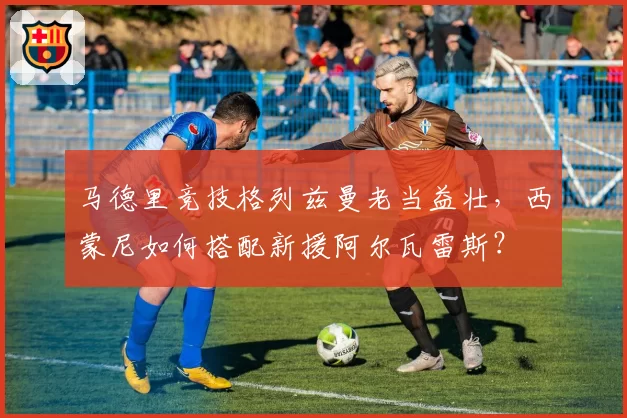 马德里竞技格列兹曼老当益壮，西蒙尼如何搭配新援阿尔瓦雷斯？