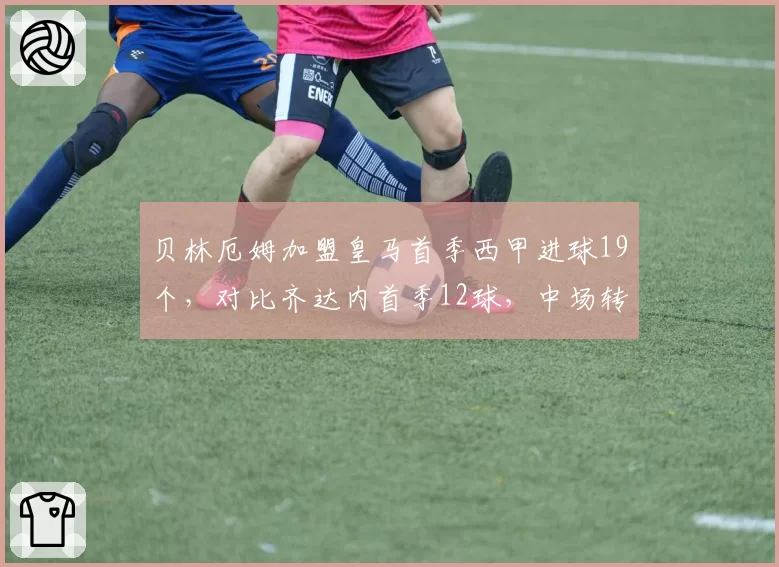 贝林厄姆加盟皇马首季西甲进球19个，对比齐达内首季12球，中场转型前锋趋势明显
