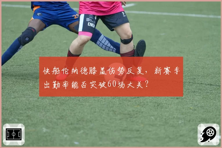 快船伦纳德膝盖伤势反复，新赛季出勤率能否突破60场大关？
