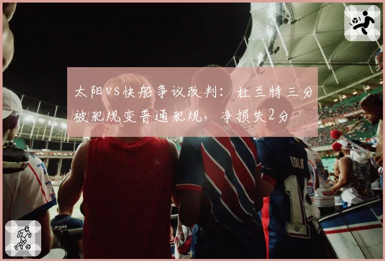 太阳vs快船争议改判：杜兰特三分被犯规变普通犯规，净损失2分
