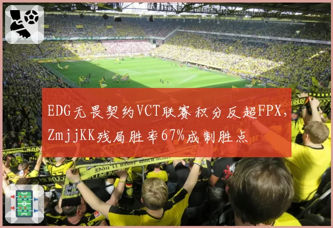 EDG无畏契约VCT联赛积分反超FPX，ZmjjKK残局胜率67%成制胜点