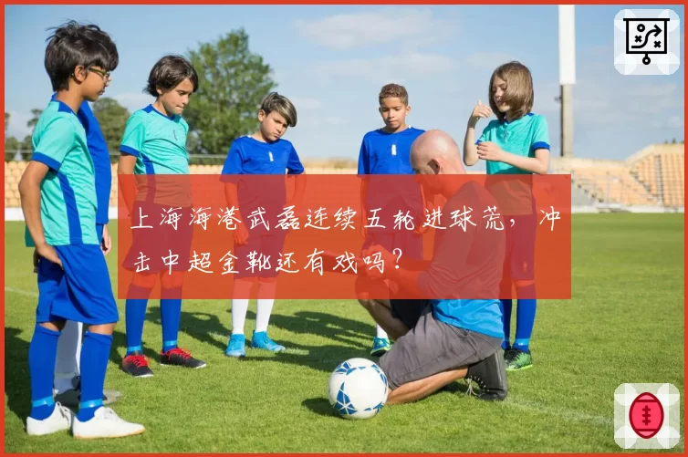 上海海港武磊连续五轮进球荒，冲击中超金靴还有戏吗？