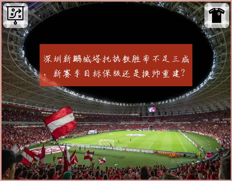 深圳新鹏城塔托执教胜率不足三成，新赛季目标保级还是换帅重建？