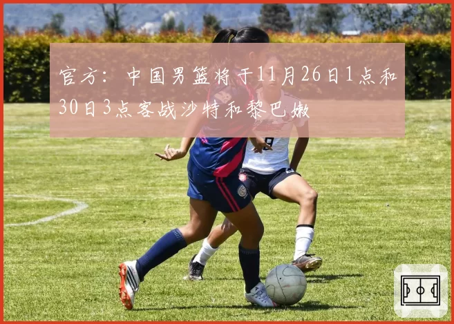 官方:中国男篮将于11月26日1点和30日3点客战沙特和黎巴嫩