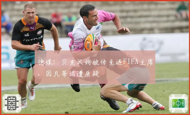 德媒:贝克汉姆被传竞逐FIFA主席,因凡蒂诺遭质疑