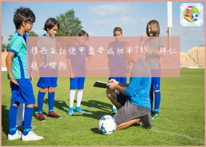 穆西亚拉德甲盘带成功率78%，拜仁核心续约