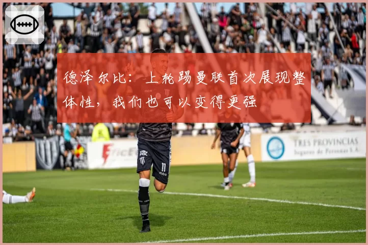 德泽尔比：上轮踢曼联首次展现整体性，我们也可以变得更强