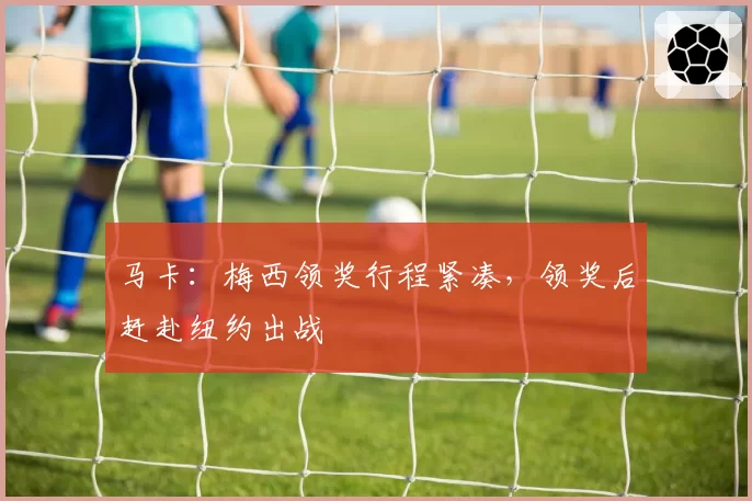 马卡：梅西领奖行程紧凑，领奖后赶赴纽约出战