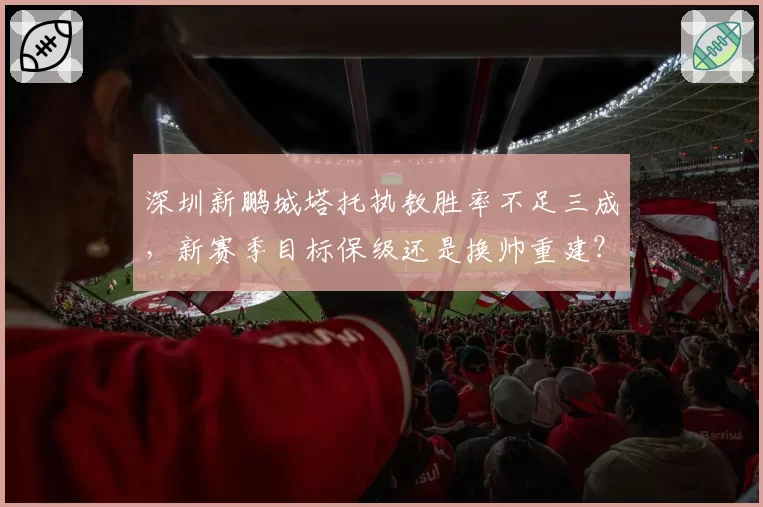 深圳新鹏城塔托执教胜率不足三成，新赛季目标保级还是换帅重建？