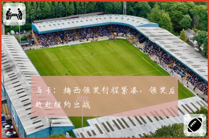 马卡：梅西领奖行程紧凑，领奖后赶赴纽约出战