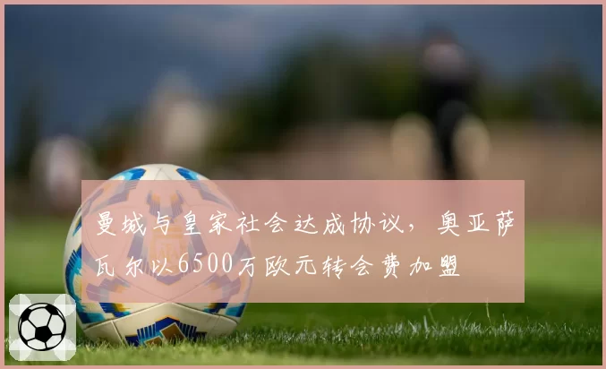 曼城与皇家社会达成协议，奥亚萨瓦尔以6500万欧元转会费加盟