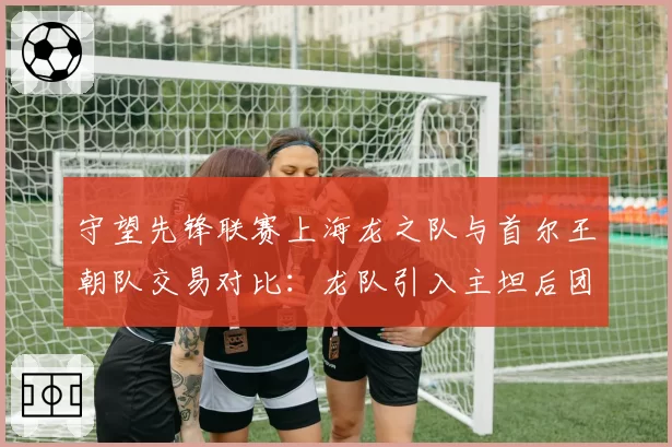 守望先锋联赛上海龙之队与首尔王朝队交易对比：龙队引入主坦后团战胜率反超