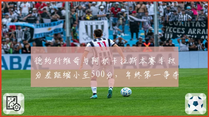 德约科维奇与阿尔卡拉斯本赛季积分差距缩小至500分,年终第一争夺进入白热化