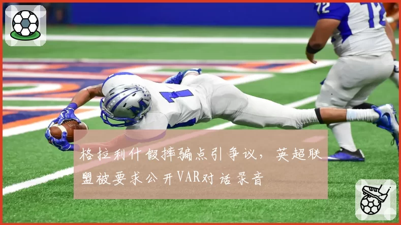 格拉利什假摔骗点引争议，英超联盟被要求公开VAR对话录音