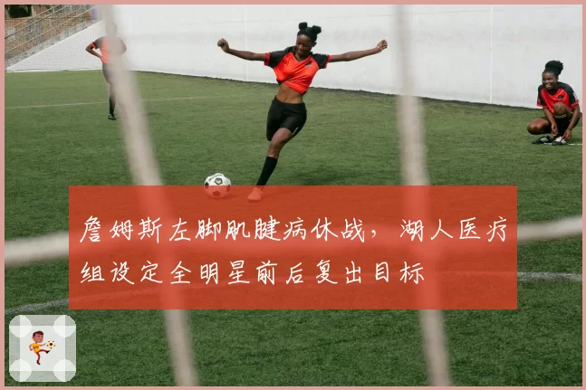 詹姆斯左脚肌腱病休战，湖人医疗组设定全明星前后复出目标