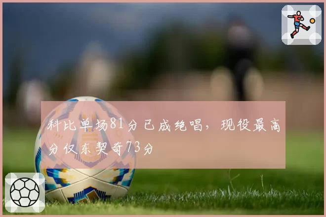 科比单场81分已成绝唱，现役最高分仅东契奇73分