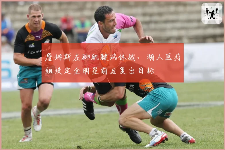 詹姆斯左脚肌腱病休战，湖人医疗组设定全明星前后复出目标