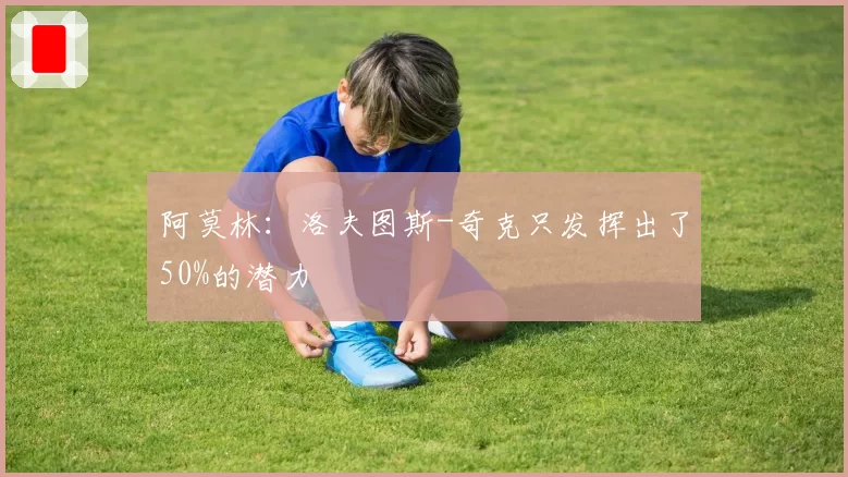 阿莫林:洛夫图斯-奇克只发挥出了50%的潜力