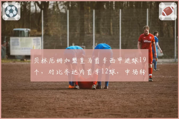 贝林厄姆加盟皇马首季西甲进球19个，对比齐达内首季12球，中场转型前锋趋势明显