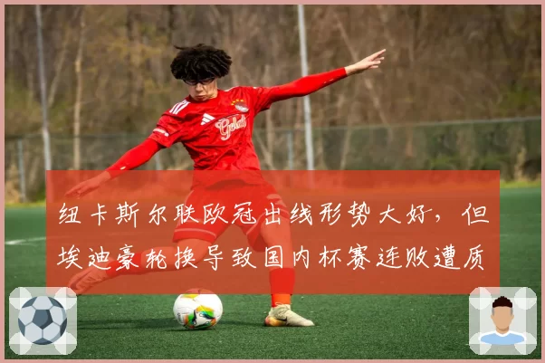 纽卡斯尔联欧冠出线形势大好，但埃迪豪轮换导致国内杯赛连败遭质疑