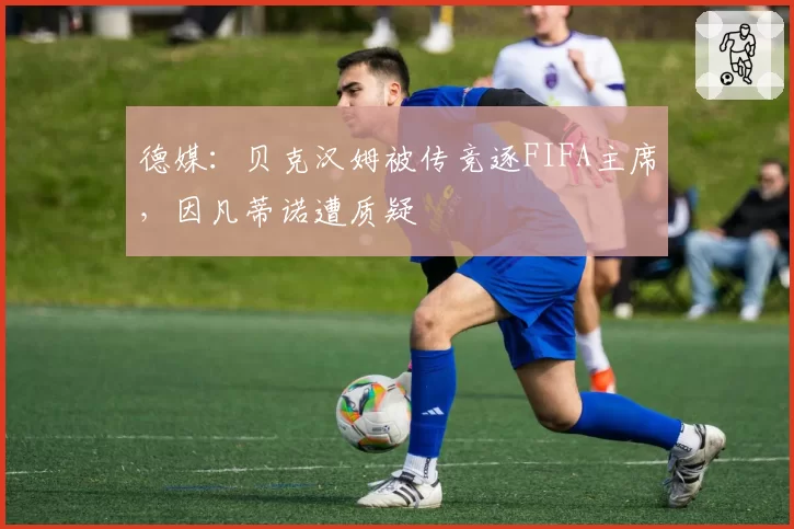 德媒:贝克汉姆被传竞逐FIFA主席,因凡蒂诺遭质疑