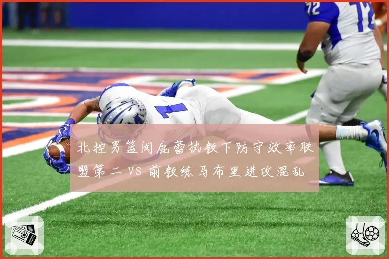 北控男篮闵鹿蕾执教下防守效率联盟第二 vs 前教练马布里进攻混乱，风格180度转变