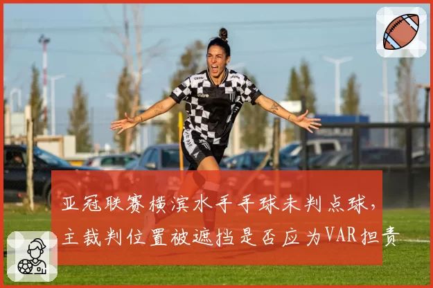 亚冠联赛横滨水手手球未判点球，主裁判位置被遮挡是否应为VAR担责？