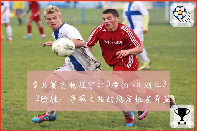 季后赛首轮辽宁3-0横扫 vs 浙江3-2险胜，争冠之路的稳定性差异显著
