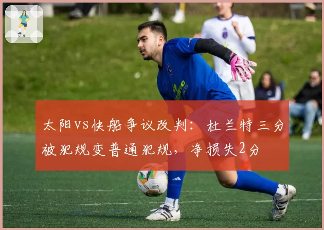 太阳vs快船争议改判:杜兰特三分被犯规变普通犯规,净损失2分