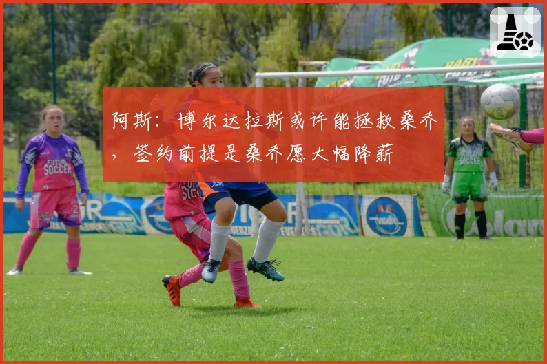阿斯：博尔达拉斯或许能拯救桑乔，签约前提是桑乔愿大幅降薪