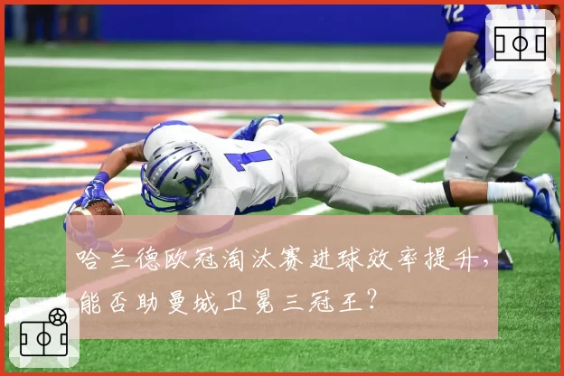 哈兰德欧冠淘汰赛进球效率提升,能否助曼城卫冕三冠王?