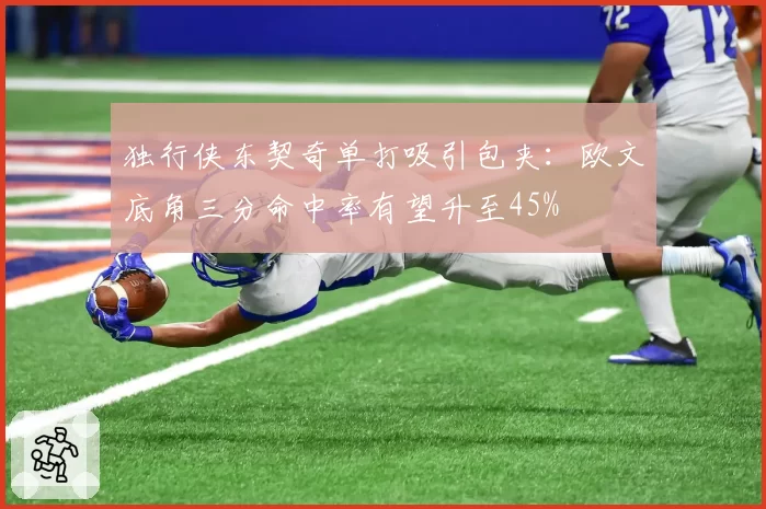 独行侠东契奇单打吸引包夹：欧文底角三分命中率有望升至45%