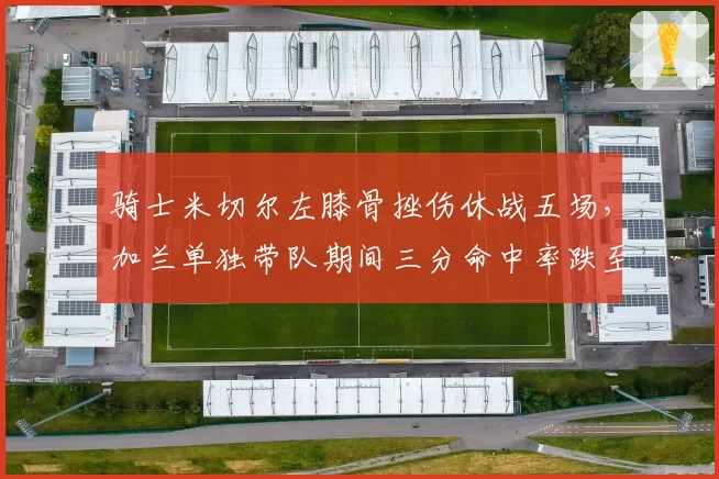 骑士米切尔左膝骨挫伤休战五场，加兰单独带队期间三分命中率跌至31%