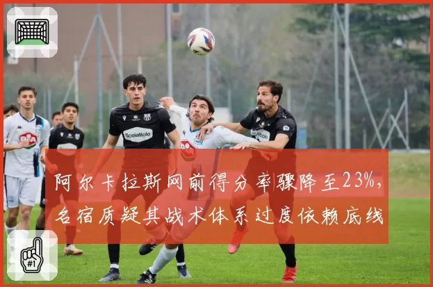 阿尔卡拉斯网前得分率骤降至23%，名宿质疑其战术体系过度依赖底线