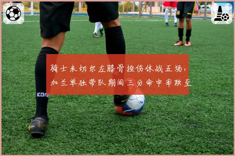 骑士米切尔左膝骨挫伤休战五场，加兰单独带队期间三分命中率跌至31%