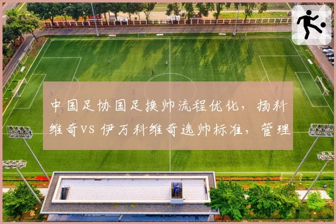 中国足协国足换帅流程优化，扬科维奇vs 伊万科维奇选帅标准，管理层改革前后对比