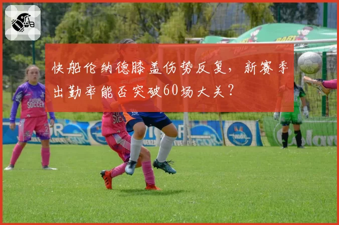 快船伦纳德膝盖伤势反复，新赛季出勤率能否突破60场大关？