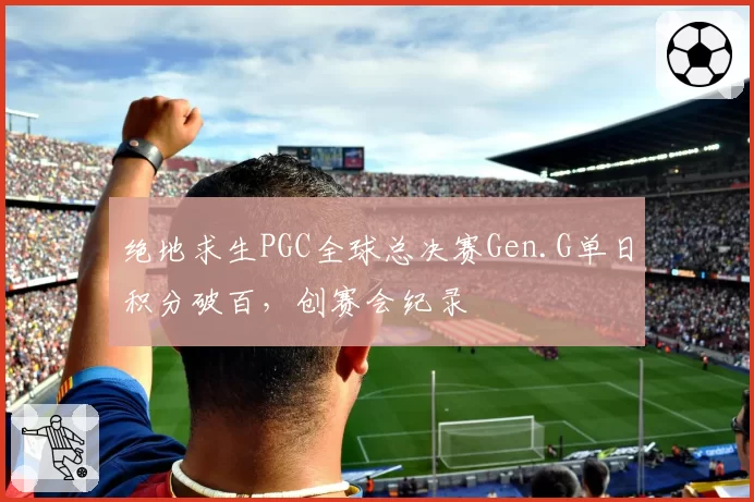 绝地求生PGC全球总决赛Gen.G单日积分破百，创赛会纪录