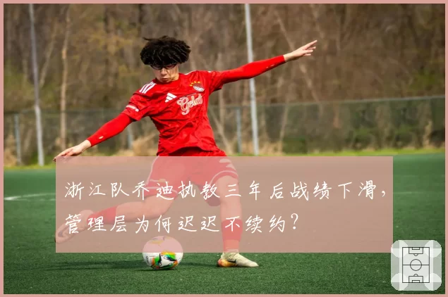 浙江队乔迪执教三年后战绩下滑，管理层为何迟迟不续约？