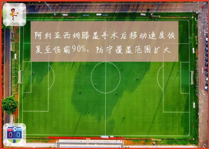 阿利亚西姆膝盖手术后移动速度恢复至伤前90%，防守覆盖范围扩大