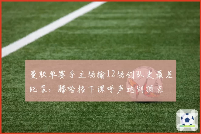 曼联单赛季主场输12场创队史最差纪录，滕哈格下课呼声达到顶点