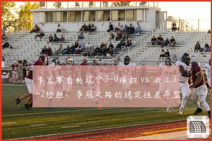 季后赛首轮辽宁3-0横扫 vs 浙江3-2险胜，争冠之路的稳定性差异显著