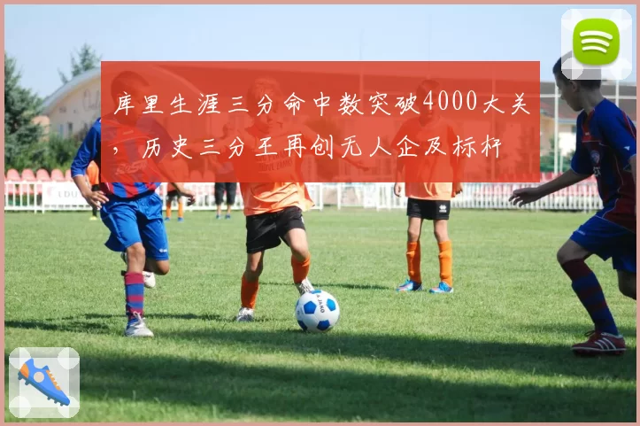 库里生涯三分命中数突破4000大关，历史三分王再创无人企及标杆