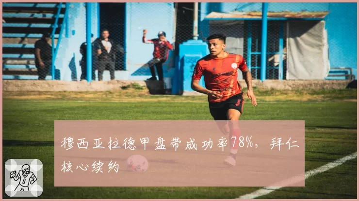 穆西亚拉德甲盘带成功率78%，拜仁核心续约