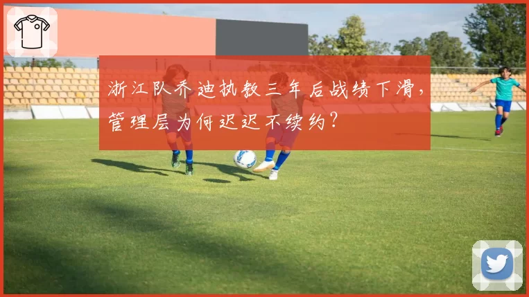 浙江队乔迪执教三年后战绩下滑，管理层为何迟迟不续约？