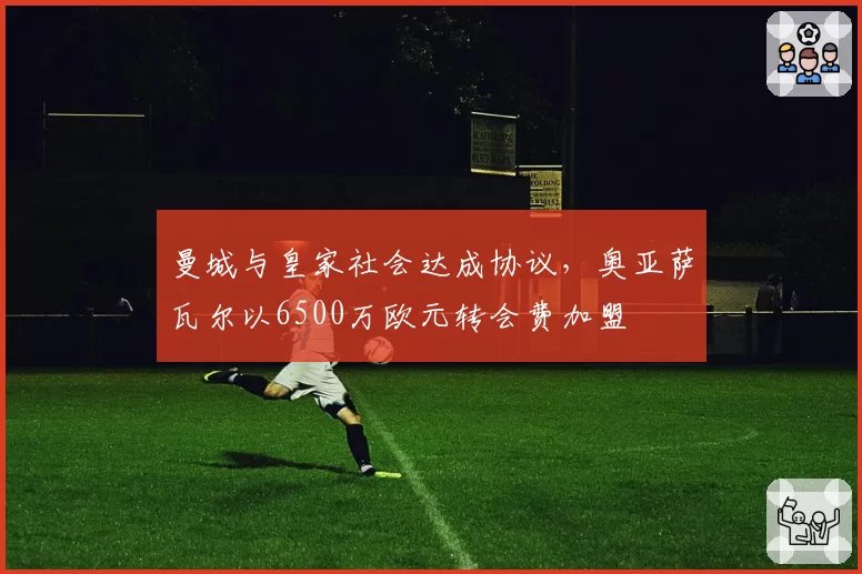 曼城与皇家社会达成协议，奥亚萨瓦尔以6500万欧元转会费加盟