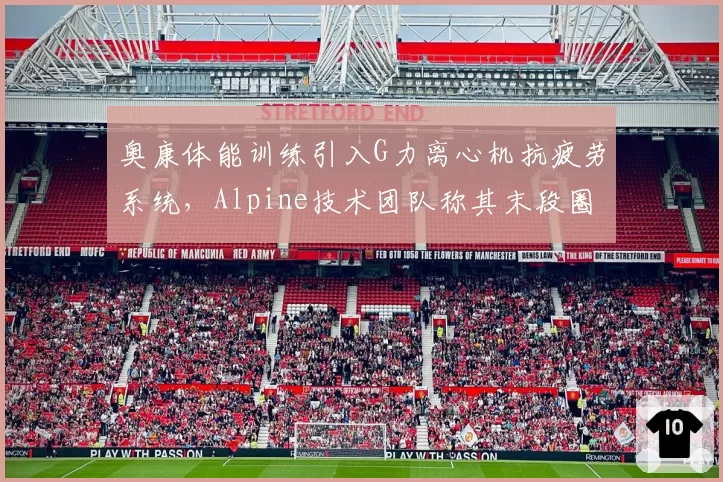 奥康体能训练引入G力离心机抗疲劳系统，Alpine技术团队称其末段圈速衰减将减半__br_
